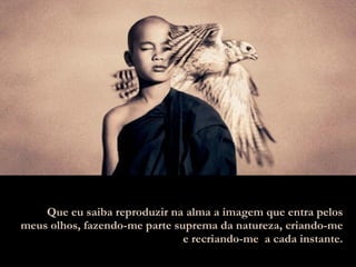 Que eu saiba reproduzir na alma a imagem que entra pelos meus olhos, fazendo-me parte suprema da natureza, criando-me e recriando-me  a cada instante. 