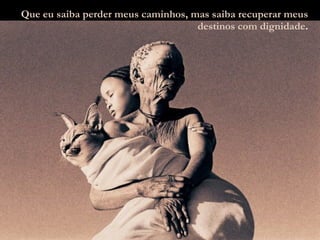 Que eu saiba perder meus caminhos, mas saiba recuperar meus destinos com dignidade . 