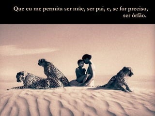 Que eu me permita ser mãe, ser pai, e, se for preciso, ser órfão.   