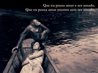 Que eu possa amar e ser amado. Que eu possa amar mesmo sem ser amado, 