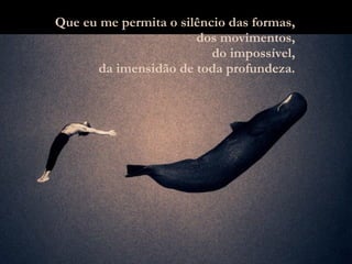 Que eu me permita o silêncio das formas, dos movimentos, do impossível, da imensidão de toda profundeza. 