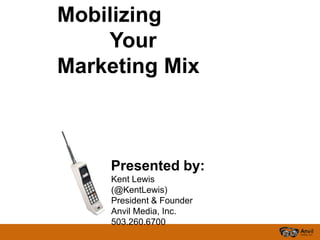 Mobilizing Your Marketing Mix Presented by: Kent Lewis (@KentLewis) President & Founder Anvil Media, Inc. 503.260.6700 