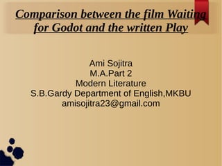 Comparison between the film Waiting
for Godot and the written Play
Ami Sojitra
M.A.Part 2
Modern Literature
S.B.Gardy Department of English,MKBU
amisojitra23@gmail.com
 
