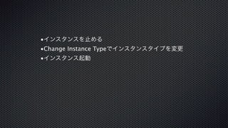 •インスタンスを止める 
•Change Instance Typeでインスタンスタイプを変更 
•インスタンス起動 
 