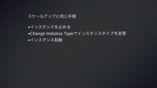 スケールアップと同じ手順 
•インスタンスを止める 
•Change Instance Typeでインスタンスタイプを変更 
•インスタンス起動 
 