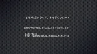 SFTP対応クライアントをダウンロード 
お持ちでない場合、Cyberduckを今回使用します 
Cyberduck 
http://cyberduck.io/index.ja.html?l=ja 
 