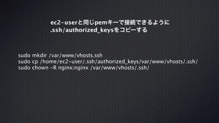 ec2-userと同じpemキーで接続できるように 
.ssh/authorized_keysをコピーする 
sudo mkdir /var/www/vhosts.ssh 
sudo cp /home/ec2-user/.ssh/authorized_keys/var/www/vhosts/.ssh/ 
sudo chown -R nginx:nginx /var/www/vhosts/.ssh/ 
 