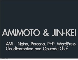 AMIMOTO	 &	 JIN-KEI
AMI	 -	 Nginx,	 Percona,	 PHP,	 WordPress
CloudFormation	 and	 Opscode	 Chef
14年2月8日土曜日

 
