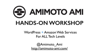 @Amimoto_Ami
http://amimoto-ami.com/
HANDS-ON WORKSHOP
WordPress + Amazon Web Services
For ALL Tech Levels
 
