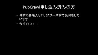PubCrawl申し込み済みの方	
• 今すぐ会場入り口、SAブース前で受付をして
います！	
  
• 今すぐGo！！	
 