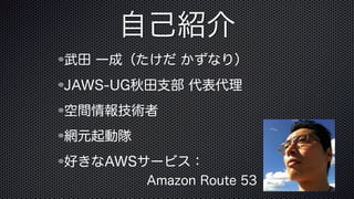 自己紹介
武田 一成（たけだ かずなり）
JAWS-UG秋田支部 代表代理
空間情報技術者
網元起動隊
好きなAWSサービス：
Amazon Route 53
 