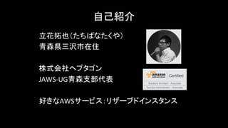 自己紹介	
立花拓也（たちばなたくや）
青森県三沢市在住
株式会社ヘプタゴン
JAWS-­‐UG青森支部代表	
  
好きなAWSサービス：リザーブドインスタンス	
 