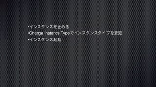 •インスタンスを止める
•Change Instance Typeでインスタンスタイプを変更
•インスタンス起動
 