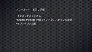 •インスタンスを止める
•Change Instance Typeでインスタンスタイプを変更
•インスタンス起動
スケールアップと同じ手順
 