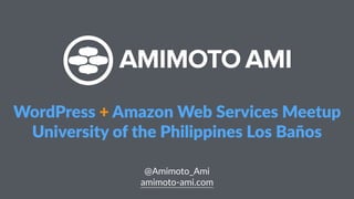 @Amimoto_Ami  
amimoto-­‐ami.com
WordPress  +  Amazon  Web  Services  Meetup    
University  of  the  Philippines  Los  Ba...