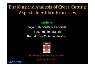Enabling the Analysis of Cross-Cutting
Aspects in Ad-hoc Processes
Authors:
Seyed-Mehdi-Reza Beheshti
Boualem Benatallah
Hamid Reza Motahari-Nezhad
University of New South Wales
Sydney, Australia
CAiSE 2013
 