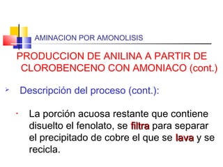 AMINACION POR AMONOLISIS
PRODUCCION DE ANILINA A PARTIR DE
CLOROBENCENO CON AMONIACO (cont.)
 Descripción del proceso (cont.):
• La porción acuosa restante que contiene
disuelto el fenolato, se filtrafiltra para separar
el precipitado de cobre el que se lavalava y se
recicla.
 