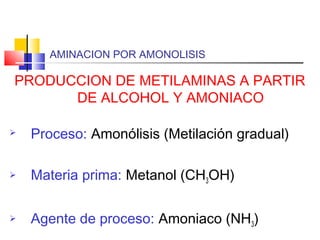 AMINACION POR AMONOLISIS
PRODUCCION DE METILAMINAS A PARTIR
DE ALCOHOL Y AMONIACO
 Proceso: Amonólisis (Metilación gradual)
 Materia prima: Metanol (CH3OH)
 Agente de proceso: Amoniaco (NH3)
 
