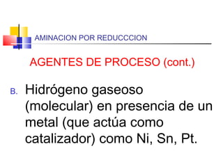 AMINACION POR REDUCCCION
AGENTES DE PROCESO (cont.)
B. Hidrógeno gaseoso
(molecular) en presencia de un
metal (que actúa como
catalizador) como Ni, Sn, Pt.
 