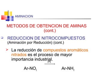 AMINACION
METODOS DE OBTENCION DE AMINAS
(cont.)
 REDUCCION DE NITROCOMPUESTOS
(Aminación por Reducción) (cont.)
 La reducción de compuestos aromáticos
nitrados es el proceso de mayor
importancia industrial.
Ar-NO2 Ar-NH2
[H]
 