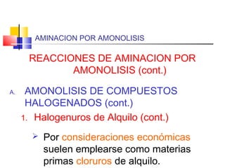 AMINACION POR AMONOLISIS
REACCIONES DE AMINACION POR
AMONOLISIS (cont.)
A. AMONOLISIS DE COMPUESTOS
HALOGENADOS (cont.)
1. Halogenuros de Alquilo (cont.)
 Por consideraciones económicas
suelen emplearse como materias
primas cloruros de alquilo.
 