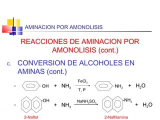 AMINACION POR AMONOLISIS
REACCIONES DE AMINACION POR
AMONOLISIS (cont.)
C. CONVERSION DE ALCOHOLES EN
AMINAS (cont.)
• OH + NH3
FeCl3
T, P
NH2
+ H2O
•
-OH
+ NH3
NaNH3SO3
-NH2
+ H2O
2-Naftol 2-Naftilamina
 