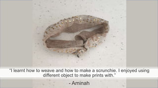 “I learnt how to weave and how to make a scrunchie. I enjoyed using
different object to make prints with.”
- Aminah
 
