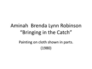 Aminah Brenda Lynn Robinson
   “Bringing in the Catch”
   Painting on cloth shown in parts.
                (1980)
 