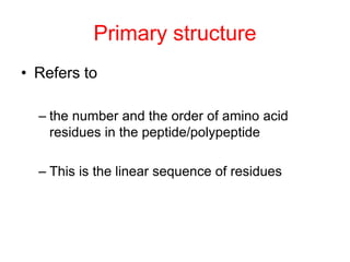 Primary structure 
• Refers to 
– the number and the order of amino acid 
residues in the peptide/polypeptide 
– This is the linear sequence of residues 
 