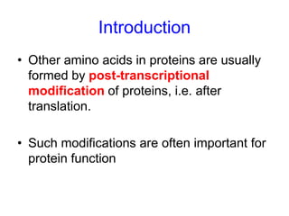 Introduction 
• Other amino acids in proteins are usually 
formed by post-transcriptional 
modification of proteins, i.e. after 
translation. 
• Such modifications are often important for 
protein function 
 