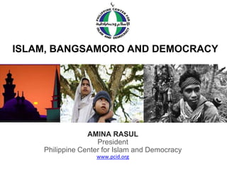 ISLAM, BANGSAMORO AND DEMOCRACY
AMINA RASUL
President
Philippine Center for Islam and Democracy
www.pcid.org
 