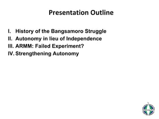 I. History of the Bangsamoro Struggle
II. Autonomy in lieu of Independence
III. ARMM: Failed Experiment?
IV. Strengthening...