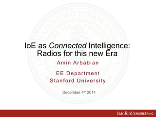 ENGINEERING 
IoE as Connected Intelligence: 
Radios for this new Era 
Amin Arbabian 
EE Department 
Stanford University 
December 4th 2014 
 