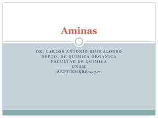 Aminas

DR. CARLOS ANTONIO RIUS ALONSO
  DEPTO. DE QUIMICA ORGANICA
      FACULTAD DE QUIMICA
             UNAM
        SEPTIEMBRE 2007
 