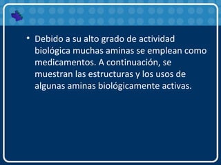 • Debido a su alto grado de actividad
biológica muchas aminas se emplean como
medicamentos. A continuación, se
muestran las estructuras y los usos de
algunas aminas biológicamente activas.
 