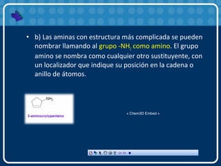 • b) Las aminas con estructura más complicada se pueden
nombrar llamando al grupo -NH2 como amino. El grupo
amino se nombra como cualquier otro sustituyente, con
un localizador que indique su posición en la cadena o
anillo de átomos.
« Chem3D Embed »
 