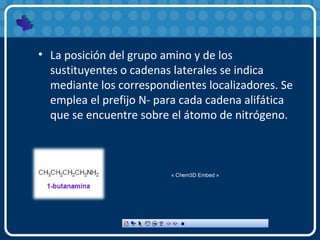 • La posición del grupo amino y de los
sustituyentes o cadenas laterales se indica
mediante los correspondientes localizadores. Se
emplea el prefijo N- para cada cadena alifática
que se encuentre sobre el átomo de nitrógeno.
« Chem3D Embed »
 