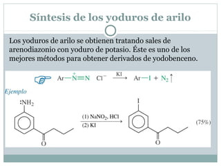 Síntesis de los yoduros de arilo
Los yoduros de arilo se obtienen tratando sales de
arenodiazonio con yoduro de potasio. Éste es uno de los
mejores métodos para obtener derivados de yodobenceno.
 