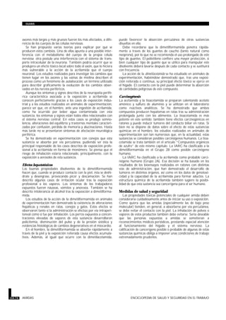 axones más largos y más gruesos fueron los más afectados, a dife-
rencia de los cuerpos de las células nerviosas.
Se han propuesto varias teorías para explicar por qué se
producen estos cambios. Una de ellas apunta a una posible inter-
ferencia con el metabolismo del cuerpo de la propia célula
nerviosa; otra postula una interferencia con el sistema de trans-
porte intracelular de la neurona. También podría ocurrir que se
produjera un efecto tóxico local sobre todo el axón, que lo hiciera
más vulnerable a la acción de la acrilamida que el cuerpo
neuronal. Los estudios realizados para investigar los cambios que
tienen lugar en los axones y las vainas de mielina describen el
proceso como un fenómeno de autodesecación, un término utilizado
para describir gráficamente la evolución de los cambios obser-
vados en los nervios periféricos.
Aunque los síntomas y signos descritos de la neuropatía perifé-
rica característica asociada a la exposición a acrilamida se
conocen perfectamente gracias a los casos de exposición indus-
trial y a los estudios realizados en animales de experimentación,
parece ser que, en el hombre, ante una ingestión de acrilamida,
como ha ocurrido por beber agua contaminada con esta
sustancia, los síntomas y signos están todos ellos relacionados con
el sistema nervioso central. En estos casos se produjo somno-
lencia, alteraciones del equilibrio y trastornos mentales caracteri-
zados por confusión, pérdida de memoria y alucinaciones. Hasta
más tarde no se presentaron síntomas de afectación neurológica
periférica.
Se ha demostrado en esperimentación con conejos que esta
sustancia se absorbe por vía percutánea, pudiendo ser ésta la
principal responsable de los casos descritos de exposición profe-
sional a la acrilamida en forma de monómero. Se piensa que el
riesgo de inhalación estaría relacionado, principalmente, con la
exposición a aerosoles de esta sustancia.
Efectos hepatotóxicos
Las buenas propiedades disolventes de la dimetilformamida
hacen que, cuando se produce contacto con la piel, ésta se deshi-
drate y desengrase, provocando picor y descamación. Se han
descrito algunos casos de irritación ocular tras la exposición
profesional a los vapores. Los síntomas de los trabajadores
expuestos fueron náuseas, vómitos y anorexia. También se ha
descrito intolerancia al alcohol tras la exposición a dimetilforma-
mida.
Los estudios de la acción de la dimetilformamida en animales
de experimentación han demostrado la existencia de alteraciones
hepáticas y renales en ratas, conejos y gatos. Estos efectos se
observaron tanto si la administración se efectúo por vía intraperi-
toneal como si fue por inhalación. Los perros expuestos a concen-
traciones elevadas de vapores de esta sustancia desarrollaron
policitemia, disminución del pulso y de la presión sistólica y
evidencias histológicas de cambios degenerativos en el miocardio.
En el hombre, la dimetilformamida se absorbe rápidamente a
través de la piel y la exposición reiterada causa efectos acumula-
tivos. Además, al igual que ocurre con la dimetilacetamida,
puede favorecer la absorción percutánea de otras sustancias
disueltas en ella.
Debe recordarse que la dimetilformamida penetra rápida-
mente a través de los guantes de caucho (tanto natural como
neopreno), por lo que no se recomienda el uso prolongado de este
tipo de guantes. El polietileno confiere una mayor protección, si
bien cualquier tipo de guante que se utilice para manipular este
disolvente deberá lavarse después de cada contacto y se sustituirá
con frecuencia.
La acción de la dimetilacetamida se ha estudiado en animales de
experimentación, habiéndose demostrado que, tras una exposi-
ción reiterada o continua, su principal efecto tóxico se ejerce en
el hígado. El contacto con la piel puede determinar la absorción
de cantidades peligrosas de este compuesto.
Carcinogénesis
La acetamida y la tioacetamida se preparan calentando acetato
amónico y sulfuro de aluminio y se utilizan en el laboratorio
como reactivos analíticos. Se ha demostrado que ambos
compuestos producen hepatomas en ratas tras su administración
prolongada junto con los alimentos. La tioacetamida es más
potente en este sentido; también tiene efectos carcinogénicos en
ratones y puede inducir tumores del conducto biliar en ratas. Si
bien no se dispone de datos sobre el efecto de estas sustancias
químicas en el hombre, los estudios realizados en animales de
experimentación son tan numerosos que, en la actualidad, estas
sustancias se consideran posibles carcinógenos humanos. La tioa-
cetamida se trata también en el artículo “Compuestos orgánicos
de azufre” de este mismo capítulo. La IARC ha clasificado a la
dimetilformamida en el Grupo 2B como posible carcinógeno
humano.
La IARC ha clasificado a la acrilamida como probable carci-
nógeno humano (Grupo 2A). Esa decisión se ha basado en los
resultados de los bioensayos realizados en ratones con distintas
vías de administración, que han demostrado el desarrollo de
tumores en distintos órganos, así como en los datos de genotoxi-
cidad y la capacidad de la acrilamida para formar aductos. La
estructura química de la acrilamida también sugiere la posibi-
lidad de que esta sustancia sea cancerígena para el ser humano.
Medidas de salud y seguridad
Las propiedades tóxicas potenciales de cualquier amida deben
considerarse cuidadosamente antes de iniciar su uso o exposición.
Como quiera que las amidas (especialmente las de bajo peso
molecular) tienden, en general, a absorberse por vía percutánea,
se debe evitar el contacto con la piel. La inhalación de polvos o
vapores de estos productos también debe evitarse. Sería deseable
que las personas expuestas a amidas se sometieran a
reconocimientos médicos periódicos, prestando especial atención
al funcionamiento del hígado y el sistema nervioso. La
calificación de cancerígeno posible o probable de algunas de estas
sustancias químicas obliga a imponer unas condiciones de trabajo
extremadamente prudentes.
104.74 AMIDAS ENCICLOPEDIA DE SALUD Y SEGURIDAD EN EL TRABAJO
GUIAS
 