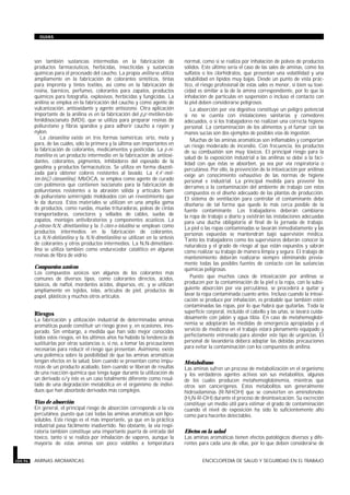 son también sustancias intermedias en la fabricación de
productos farmacéuticos, herbicidas, insecticidas y sustancias
químicas para el procesado del caucho. La propia anilina se utiliza
ampliamente en la fabricación de colorantes sintéticos, tintas
para imprenta y tintes textiles, así como en la fabricación de
resina, barnices, perfumes, colorantes para zapatos, productos
químicos para fotografía, explosivos, herbicidas y fungicidas. La
anilina se emplea en la fabricación del caucho y como agente de
vulcanización, antioxidante y agente antiozono. Otra aplicación
importante de la anilina es en la fabricación del p,p’-metilen-bis-
fenildiisocianato (MDI), que se utiliza para preparar resinas de
poliuretano y fibras spandex y para adherir caucho a rayón y
nylon.
La cloroanilina existe en tres formas isoméricas: orto, meta y
para, de las cuáles, sólo la primera y la última son importantes en
la fabricación de colorantes, medicamentos y pesticidas. La p-ni-
troanilina es un producto intermedio en la fabricación de antioxi-
dantes, colorantes, pigmentos, inhibidores del espesado de la
gasolina y productos farmacéuticos. Se utiliza en forma diazoti-
zada para obtener colores resistentes al lavado. La 4,4’-meti-
len-bis(2-cloroanilina), MbOCA, se emplea como agente de curado
con polímeros que contienen isocianato para la fabricación de
poliuretanos resistentes a la abrasión sólida y artículos foam
de poliuretano semirrígido moldeados con un revestimiento que
le da dureza. Estos materiales se utilizan en una amplia gama
de productos, como ruedas, muelas trituradoras, poleas de cintas
transportadoras, conectores y sellados de cables, suelas de
zapatos, montajes antivibratorios y componentes acústicos. La
p-nitroso-N,N,-dimetilanilina y la 5-cloro-o-toluidina se emplean como
productos intermedios en la fabricación de colorantes.
La N,N-dietilanilina y la N,N-dimetilanilina se utilizan en la síntesis
de colorantes y otros productos intermedios. La N,N-dimetilani-
lina se utiliza también como endurecedor catalítico en algunas
resinas de fibra de vidrio.
Compuestos azoicos
Los compuestos azoicos son algunos de los colorantes más
comunes de diversos tipos, como colorantes directos, ácidos,
básicos, de naftol, mordentes ácidos, dispersos, etc. y se utilizan
ampliamente en tejidos, telas, artículos de piel, productos de
papel, plásticos y muchos otros artículos.
Riesgos
La fabricación y utilización industrial de determinadas aminas
aromáticas puede constituir un riesgo grave y, en ocasiones, ines-
perado. Sin embargo, a medida que han sido mejor conocidos
todos estos riesgos, en los últimos años ha habido la tendencia de
sustituirlas por otras sustancias o, si no, a tomar las precauciones
necesarias para reducir el riesgo que presentan. Asimismo, existe
una polémica sobre la posibilidad de que las aminas aromáticas
tengan efectos en la salud, bien cuando se presentan como impu-
rezas de un producto acabado, bien cuando se liberan de resultas
de una reacción química que tenga lugar durante la utilización de
un derivado o/y éste es un caso totalmente diferente como resul-
tado de una degradación metabólica en el organismo de indivi-
duos que han absorbido derivados más complejos.
Vías de absorción
En general, el principal riesgo de absorción corresponde a la vía
percutánea, puesto que casi todas las aminas aromáticas son lipo-
solubles. Este riesgo es el más importante, ya que en la práctica
industrial pasa fácilmente inadvertido. No obstante, la vía respi-
ratoria también constituye una importante puerta de entrada del
tóxico, tanto si se realiza por inhalación de vapores, aunque la
mayoría de estas aminas son poco volátiles a temperatura
normal, como si se realiza por inhalación de polvos de productos
sólidos. Este último sería el caso de las sales de aminas, como los
sulfatos o los clorhidratos, que presentan una volatilidad y una
solubilidad en lípidos muy bajas. Desde un punto de vista prác-
tico, el riesgo profesional de estas sales es menor, si bien su toxi-
cidad es similar a la de la amina correspondiente, por lo que la
inhalación de partículas en suspensión o incluso el contacto con
la piel deben considerarse peligrosos.
La absorción por vía digestiva constituye un peligro potencial
si no se cuenta con instalaciones sanitarias y comedores
adecuados, o si los trabajadores no realizan una correcta higiene
personal. La contaminación de los alimentos y el fumar con las
manos sucias son dos ejemplos de posibles vías de ingestión.
Muchas de las aminas aromáticas son inflamables y comportan
un riesgo moderado de incendio. Con frecuencia, los productos
de su combustión son muy tóxicos. El principal riesgo para la
salud de la exposición industrial a las anilinas se debe a la faci-
lidad con que éstas se absorben, ya sea por vía respiratoria o
percutánea. Por ello, la prevención de la intoxicación por anilinas
exige un conocimiento exhaustivo de las normas de higiene
personal e industrial. La principal medida para prevenir los
derrames o la contaminación del ambiente de trabajo con estos
compuestos es el diseño adecuado de las plantas de producción.
El sistema de ventilación para controlar el contaminante debe
diseñarse de tal forma que quede lo más cerca posible de la
fuente contaminante. Los trabajadores deberán cambiarse
la ropa de trabajo a diario y existirán las instalaciones adecuadas
para una ducha obligatoria al final de la jornada de trabajo.
La piel o las ropas contaminadas se lavarán inmediatamente y las
personas expuestas se mantendrán bajo supervisión médica.
Tanto los trabajadores como los supervisores deberán conocer la
naturaleza y el grado de riesgo al que están expuestos y sabrán
cómo realizar su trabajo de manera limpia y segura. El trabajo de
mantenimiento deberán realizarse siempre eliminando previa-
mente todas las posibles fuentes de contacto con las sustancias
químicas peligrosas.
Puesto que muchos casos de intoxicación por anilinas se
producen por la contaminación de la piel o la ropa, con la subsi-
guiente absorción por vía percutánea, se procederá a quitar y
lavar la ropa contaminada cuanto antes. Incluso cuando la intoxi-
cación se produce por inhalación, es probable que también estén
contaminadas las ropas, por lo que habrá que quitarlas. Toda la
superficie corporal, incluido el cabello y las uñas, se lavará cuida-
dosamente con jabón y agua tibia. En caso de metahemoglobi-
nemia se adoptarán las medidas de emergencia apropiadas y el
servicio de medicina en el trabajo estará plenamente equipado y
perfectamente entrenado para atender este tipo de urgencias. El
personal de lavandería deberá adoptar las debidas precauciones
para evitar la contaminación con los compuestos de anilina.
Metabolismo
Las aminas sufren un proceso de metabolización en el organismo
y los verdaderos agentes activos son sus metabolitos, algunos
de los cuales producen metahemoglobinemia, mientras que
otros son cancerígenos. Estos metabolitos son generalmente
hidroxilaminas (R-NHOH) que se convierten en aminofenoles
(H2N-R-OH) durante el proceso de desintoxicación. Su excreción
constituye un medio útil para estimar el grado de contaminación
cuando el nivel de exposición ha sido lo suficientemente alto
como para hacerlos detectables.
Efectos en la salud
Las aminas aromáticas tienen efectos patológicos diversos y dife-
rentes para cada una de ellas, por lo que deben considerarse de
104.96 AMINAS AROMATICAS ENCICLOPEDIA DE SALUD Y SEGURIDAD EN EL TRABAJO
GUIAS
 