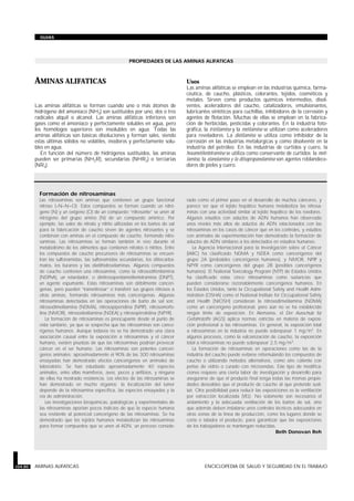 PROPIEDADES DE LAS AMINAS ALIFATICAS
· AMINAS ALIFATICAS
Las aminas alifáticas se forman cuando uno o más átomos de
hidrógeno del amoníaco (NH3) son sustituidos por uno, dos o tres
radicales alquil o alcanol. Las aminas alifáticas inferiores son
gases como el amoníaco y perfectamente solubles en agua, pero
los homólogos superiores son insolubles en agua. Todas las
aminas alifáticas son básicas disoluciones y forman sales, siendo
estas últimas sólidos no volátiles, inodoros y perfectamente solu-
bles en agua.
En función del número de hidrógenos sustituidos, las aminas
pueden ser primarias (NH2R), secundarias (NHR2) o terciarias
(NR3).
Usos
Las aminas alifáticas se emplean en las industrias química, farma-
céutica, de caucho, plásticos, colorantes, tejidos, cosméticos y
metales. Sirven como productos químicos intermedios, disol-
ventes, aceleradores del caucho, catalizadores, emulsionantes,
lubricantes sintéticos para cuchillas, inhibidores de la corrosión y
agentes de flotación. Muchas de ellas se emplean en la fabrica-
ción de herbicidas, pesticidas y colorantes. En la industria foto-
gráfica, la trietilamina y la metilamina se utilizan como aceleradores
para reveladores. La dietilamina se utiliza como inhibidor de la
corrosión en las industrias metalúrgicas y como disolvente en la
industria del petróleo. En las industrias de curtidos y cuero, la
hexametilentetramina se utiliza como conservante de curtidos; la meti-
lamina, la etanolamina y la diisopropanolamina son agentes reblandece-
dores de pieles y cuero.
104.80 AMINAS ALIFATICAS ENCICLOPEDIA DE SALUD Y SEGURIDAD EN EL TRABAJO
GUIAS
Formación de nitrosaminas
Las nitrosaminas son aminas que contienen un grupo funcional
nitroso (–N–N=O). Estos compuestos se forman cuando un nitró-
geno (N) y un oxígeno (O) de un compuesto “nitrosante” se unen al
nitrógeno del grupo amino (N) de un compuesto amínico. Por
ejemplo, las sales de nitrato y nitrito utilizadas en los baños de sal
para la fabricación de caucho sirven de agentes nitrosantes y se
combinan con aminas en el compuesto de caucho, formando nitro-
saminas. Las nitrosaminas se forman también in vivo durante el
metabolismo de los alimentos que contienen nitratos o nitritos. Entre
los compuestos de caucho precursores de nitrosaminas se encuen-
tran las sulfonamidas, las sulfonamidas secundarias, los ditiocarba-
matos, los tiuranos y las dietilhidroxilaminas. Algunos compuestos
de caucho contienen una nitrosamina, como la nitrosodifenilamina
(NDPhA), un retardador, o dinitrosopentametilentetramina (DNPT),
un agente espumante. Estas nitrosaminas son débilmente cancerí-
genas, pero pueden “transnitrosar” o transferir sus grupos nitrosos a
otras aminas, formando nitrosaminas más cancerígenas. Algunas
nitrosaminas detectadas en las operaciones de baño de sal son:
nitrosodimetilamina (NDMA), nitrosopiperidina (NPIP), nitrosomorfo-
lina (NMOR), nitrosodietilamina (NDEA) y nitrosopirrolidina (NPYR).
La formación de nitrosaminas es preocupante desde el punto de
vista sanitario, ya que se sospecha que las nitrosaminas son cance-
rígenos humanos. Aunque todavía no se ha demostrado una clara
asociación causal entre la exposición a nitrosaminas y el cáncer
humano, existen pruebas de que las nitrosaminas podrían provocar
cáncer en el ser humano. Las nitrosaminas son potentes cancerí-
genos animales; aproximadamente el 90% de las 300 nitrosaminas
ensayadas han demostrado efectos cancerígenos en animales de
laboratorio. Se han estudiado aproximadamente 40 especies
animales, entre ellas mamíferos, aves, peces y anfibios, y ninguna
de ellas ha mostrado resistencia. Los efectos de las nitrosaminas se
han demostrado en mucho órganos; la localización del tumor
depende de la nitrosamina específica, las especies ensayadas y la
vía de administración.
Las investigaciones bioquímicas, patológicas y experimentales de
las nitrosaminas aportan pocos indicios de que la especie humana
sea resistente al potencial cancerígeno de las nitrosaminas. Se ha
demostrado que los tejidos humanos metabolizan las nitrosaminas
para formar compuestos que se unen al ADN, un proceso conside-
rado como el primer paso en el desarrollo de muchos cánceres, y
parece ser que el tejido hepático humano metaboliza las nitrosa-
minas con una actividad similar al tejido hepático de los roedores.
Algunos estudios con aductos de ADN humanos han observado
unos niveles más altos de aductos de ADN relacionados con las
nitrosaminas en los casos de cáncer que en los controles, y estudios
con animales de experimentación han demostrado la formación de
aductos de ADN similares a los detectados en estudios humanos.
La Agencia Internacional para la Investigación sobre el Cáncer
(IARC) ha clasificado NDMA y NDEA como cancerígenos del
grupo 2A (probables cancerígenos humanos), y NMOR, NPIP y
NPYR como cancerígenos del grupo 2B (posibles cancerígenos
humanos). El National Toxicology Program (NTP) de Estados Unidos
ha clasificado estas cinco nitrosaminas como sustancias que
pueden considerarse razonablemente cancerígenos humanos. En
los Estados Unidos, tanto la Occupational Safety and Health Admi-
nistration (OSHA) como el National Institute for Occupational Safety
and Health (NIOSH) consideran la nitrosodimetilamina (NDMA)
como un cancerígeno profesional, pero aún no se ha establecido
ningún límite de exposición. En Alemania, el Der Ausschub für
Gefahrstoffe (AGS) aplica normas estrictas en materia de exposi-
ción profesional a las nitrosaminas. En general, la exposición total
a nitrosaminas en la industria no puede sobrepasar 1 mg/m3
. En
algunos procesos, como la vulcanización de caucho, la exposición
total a nitrosaminas no puede sobrepasar 2,5 mg/m3
.
La formación de nitrosaminas en operaciones como las de la
industria del caucho puede evitarse reformulando los compuestos de
caucho o utilizando métodos alternativos, como aire caliente con
perlas de vidrio o curado con microondas. Este tipo de modifica-
ciones requiere una cierta labor de investigación y desarrollo para
asegurarse de que el producto final tenga todas las mismas propie-
dades deseables que el producto de caucho al que pretende susti-
tuir. Otra posibilidad para reducir las exposiciones es la ventilación
por extracción localizada (VEL). No solamente son necesarios el
aislamiento y la adecuada ventilación de los baños de sal, sino
que además deben instalarse unos controles técnicos adecuados en
otras zonas de la línea de producción, como los lugares donde se
corta o taladra el producto, para garantizar que las exposiciones
de los trabajadores se mantengan reducidas.
Beth Donovan Reh
 