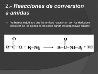 2.- Reacciones de conversión
a amidas.
 Ya hemos estudiado que las amidas reaccionan con los derivados
reactivos de los ácidos carboxílicos dando las respectivas amidas.
 