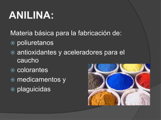 ANILINA:
Materia básica para la fabricación de:
 poliuretanos
 antioxidantes y aceleradores para el
caucho
 colorantes
 medicamentos y
 plaguicidas
 