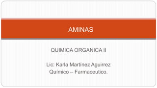 QUIMICA ORGANICA II
Lic: Karla Martínez Aguirrez
Químico – Farmaceutico.
AMINAS
 