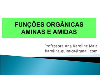 FUNÇÕES ORGÂNICAS
  AMINAS E AMIDAS

       Professora Ana Karoline Maia
       karoline.quimica@gmail.com
 