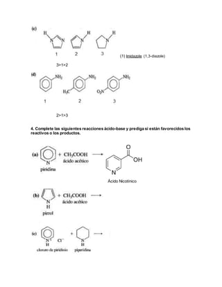(1) Imidazole (1,3-diazole) 
3>1>2 
2>1>3 
4. Complete las siguientes reacciones ácido-base y prediga si están favorecidos los 
reactivos o los productos. 
Ácido Nicotínico 
 