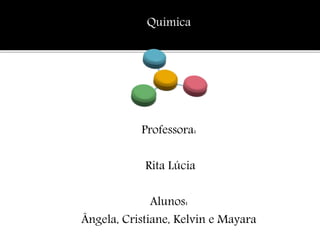 Química
Professora:
Rita Lúcia
Alunos:
Ângela, Cristiane, Kelvin e Mayara
 