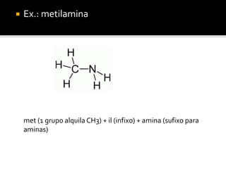  Ex.: metilamina
met (1 grupo alquila CH3) + il (infixo) + amina (sufixo para
aminas)
 