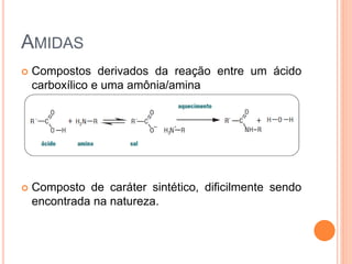 AMIDAS
 Compostos derivados da reação entre um ácido
carboxílico e uma amônia/amina
 Composto de caráter sintético, dificilmente sendo
encontrada na natureza.
 