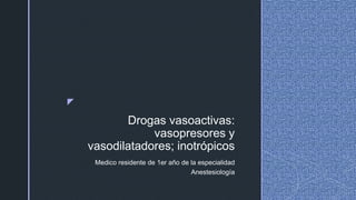 z
Drogas vasoactivas:
vasopresores y
vasodilatadores; inotrópicos
Medico residente de 1er año de la especialidad
Anestesiología
 